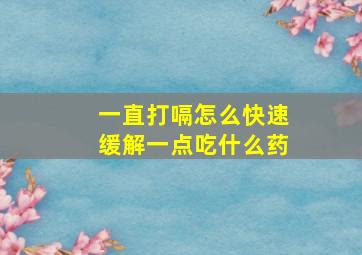 一直打嗝怎么快速缓解一点吃什么药