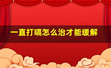 一直打嗝怎么治才能缓解