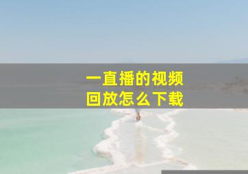 一直播的视频回放怎么下载