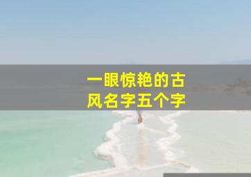 一眼惊艳的古风名字五个字