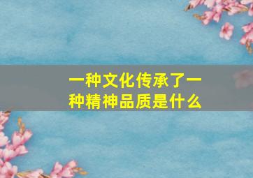 一种文化传承了一种精神品质是什么