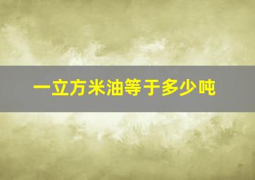 一立方米油等于多少吨