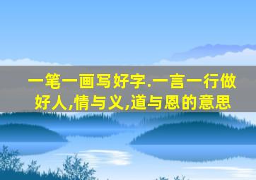 一笔一画写好字.一言一行做好人,情与义,道与恩的意思