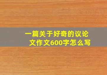 一篇关于好奇的议论文作文600字怎么写