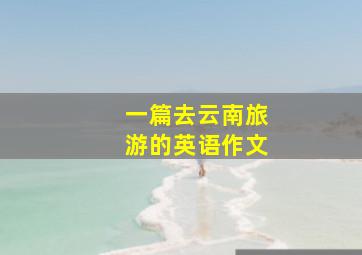 一篇去云南旅游的英语作文