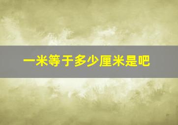 一米等于多少厘米是吧