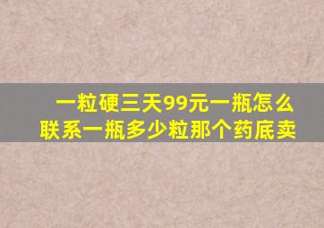 一粒硬三天99元一瓶怎么联系一瓶多少粒那个药底卖