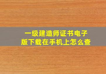 一级建造师证书电子版下载在手机上怎么查