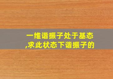 一维谐振子处于基态,求此状态下谐振子的