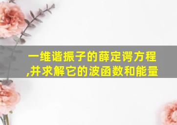 一维谐振子的薛定谔方程,并求解它的波函数和能量