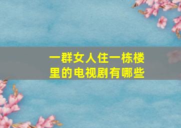 一群女人住一栋楼里的电视剧有哪些