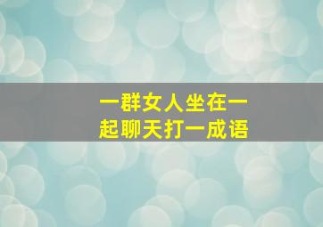 一群女人坐在一起聊天打一成语