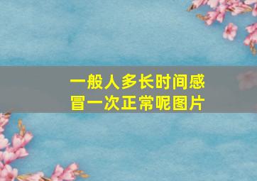 一般人多长时间感冒一次正常呢图片