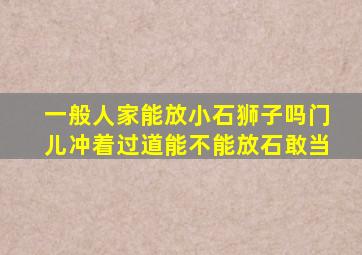 一般人家能放小石狮子吗门儿冲着过道能不能放石敢当