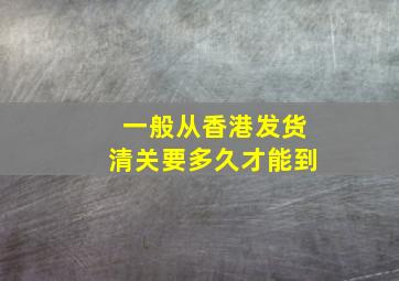 一般从香港发货清关要多久才能到