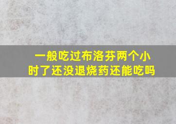 一般吃过布洛芬两个小时了还没退烧药还能吃吗