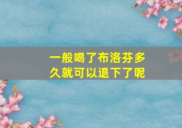 一般喝了布洛芬多久就可以退下了呢