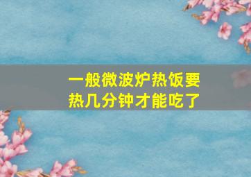 一般微波炉热饭要热几分钟才能吃了