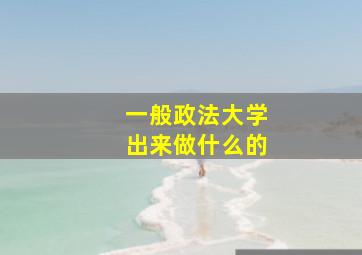 一般政法大学出来做什么的