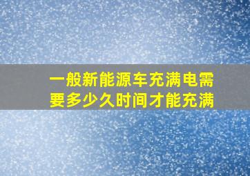 一般新能源车充满电需要多少久时间才能充满