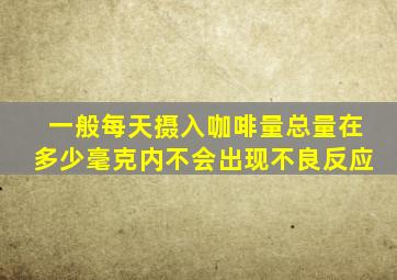 一般每天摄入咖啡量总量在多少毫克内不会出现不良反应