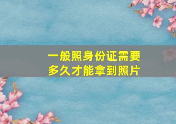 一般照身份证需要多久才能拿到照片