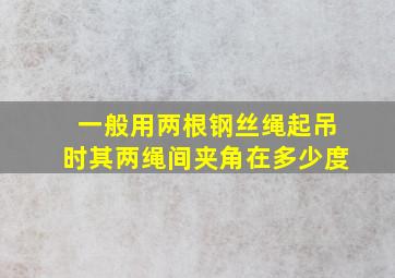 一般用两根钢丝绳起吊时其两绳间夹角在多少度