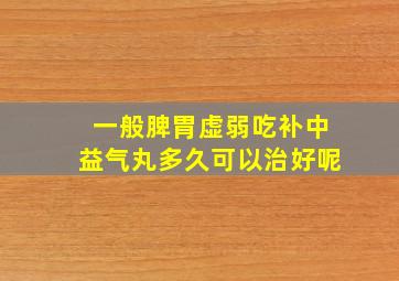 一般脾胃虚弱吃补中益气丸多久可以治好呢