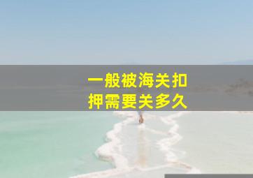 一般被海关扣押需要关多久