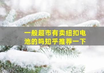 一般超市有卖纽扣电池的吗知乎推荐一下