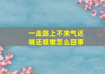 一走路上不来气还喘还咳嗽怎么回事