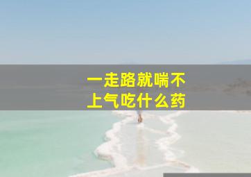 一走路就喘不上气吃什么药