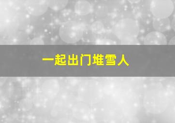 一起出门堆雪人