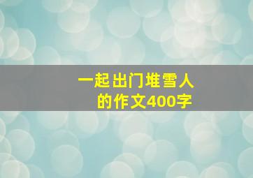 一起出门堆雪人的作文400字