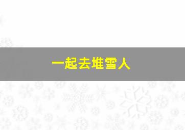 一起去堆雪人