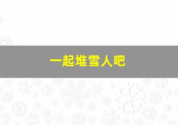 一起堆雪人吧