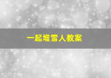 一起堆雪人教案