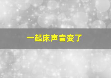 一起床声音变了