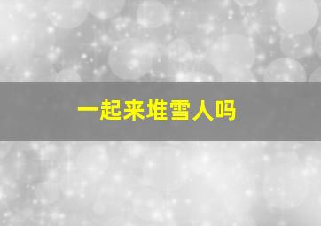 一起来堆雪人吗