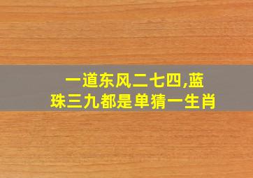 一道东风二七四,蓝珠三九都是单猜一生肖