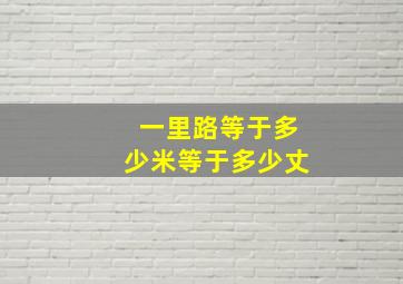 一里路等于多少米等于多少丈