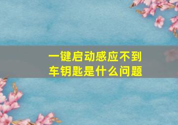 一键启动感应不到车钥匙是什么问题