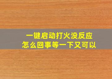 一键启动打火没反应怎么回事等一下又可以