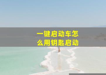 一键启动车怎么用钥匙启动