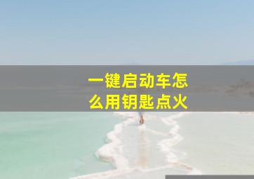 一键启动车怎么用钥匙点火