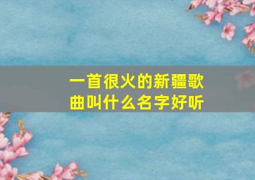 一首很火的新疆歌曲叫什么名字好听