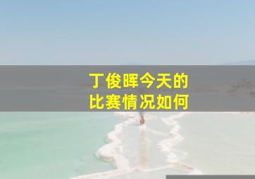 丁俊晖今天的比赛情况如何