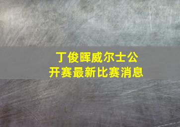 丁俊晖威尔士公开赛最新比赛消息