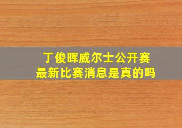 丁俊晖威尔士公开赛最新比赛消息是真的吗