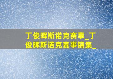 丁俊晖斯诺克赛事_丁俊晖斯诺克赛事锦集_